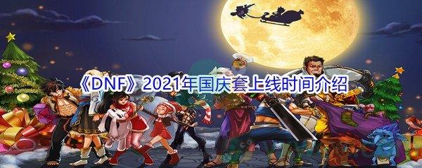 地下城与勇士2021年国庆套什么时候上线-DNF2021年国庆套上线时间介绍