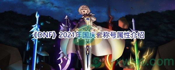 地下城与勇士2021年国庆套称号属性怎么样-DNF2021年国庆套称号属性介绍