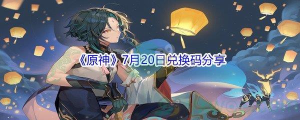 2021原神7月20日兑换码都有哪些-2021原神7月20日兑换码分享