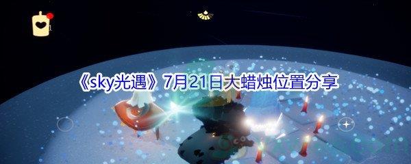 2021sky光遇7月21日大蜡烛位置在哪里-2021sky光遇7月21日大蜡烛位置分享