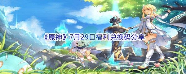 2021原神7月29日福利兑换码是什么-2021原神7月29日福利兑换码分享