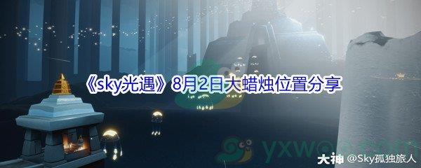 2021sky光遇8月2日大蜡烛位置在哪里-2021sky光遇8月2日大蜡烛位置分享