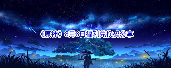 2021原神8月8日福利兑换码是什么-2021原神8月8日福利兑换码分享