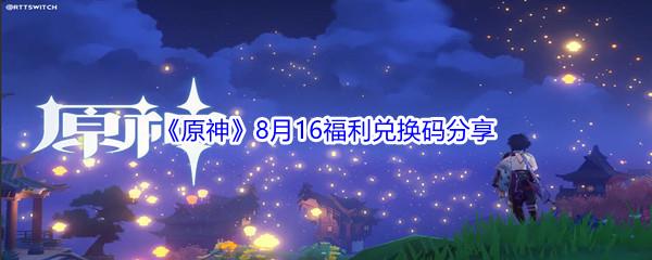 2021原神8月16日福利兑换码是什么-2021原神8月16日福利兑换码分享