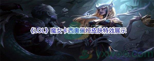 英雄联盟魔女卡西奥佩娅皮肤特效怎么样呢-LOL11.16版本魔女卡西奥佩娅皮肤特效展示