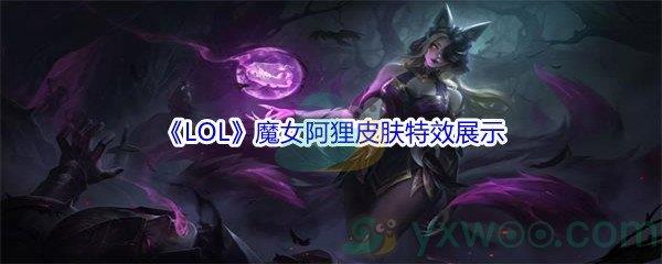 英雄联盟11.16版本魔女阿狸皮肤特效怎么样呢-LOL11.16版本魔女阿狸皮肤特效展示