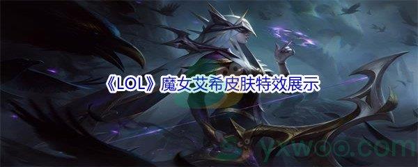 英雄联盟11.16版本魔女艾希皮肤特效怎么样呢-LOL11.16版本魔女艾希皮肤特效展示