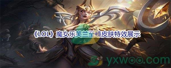 英雄联盟11.16版本魔女乐芙兰至臻皮肤特效怎么样呢-LOL11.16版本魔女乐芙兰至臻皮肤特效展示