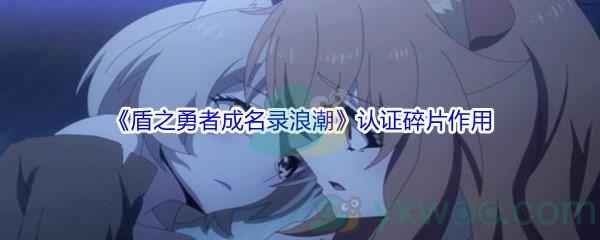 盾之勇者成名录浪潮认证碎片有什么作用呢-盾之勇者成名录浪潮认证碎片作用介绍