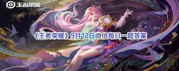 2021王者荣耀9月12日微信每日一题答案是什么-2021王者荣耀9月12日微信每日一题答案分享