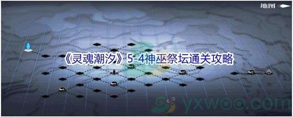 灵魂潮汐5-4神巫祭坛怎么才能100%探索通关-灵魂潮汐5-4神巫祭坛100%探索通关攻略