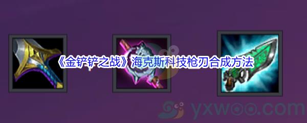 金铲铲之战海克斯科技枪刃怎么才能合成呢-金铲铲之战海克斯科技枪刃合成方法介绍