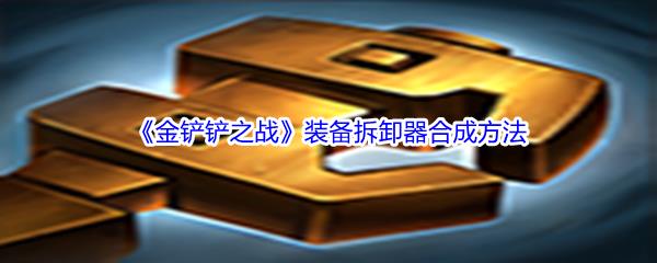 金铲铲之战装备拆卸器怎么才能合成呢-金铲铲之战装备拆卸器合成方法介绍