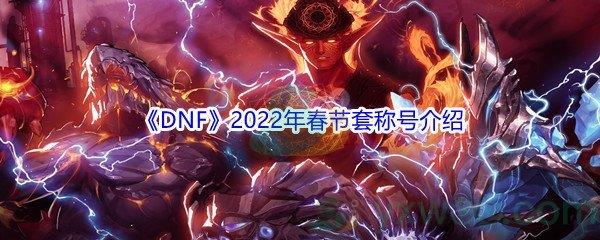 DNF2022年春节套称号属性怎么样呢-DNF2022年春节套称号属性介绍