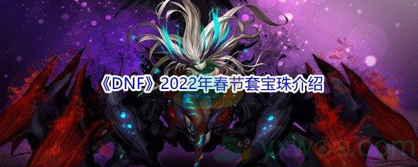 DNF2022年春节套宝珠属性怎么样呢-DNF2022年春节套宝珠属性介绍