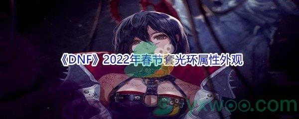 DNF2022年春节套光环属性外观怎么样呢-DNF2022年春节套光环属性外观介绍