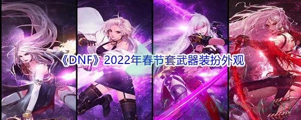 DNF2022年春节套武器装扮外观怎么样呢-DNF2022年春节套武器装扮外观介绍