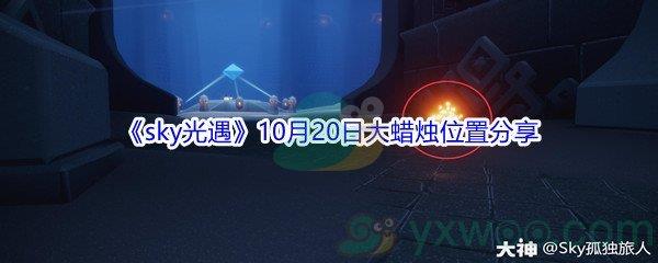 2021sky光遇10月20日大蜡烛位置在哪里呢-2021sky光遇10月20日大蜡烛位置分享