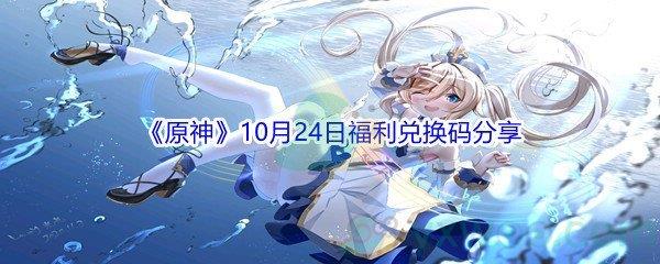 2021原神10月24日福利兑换码是什么呢-2021原神10月24日福利兑换码分享