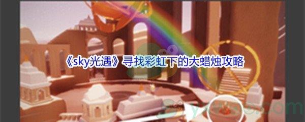 2021sky光遇缤纷飞行日寻找彩虹下的大蜡烛位置在哪里呢-2021sky光遇缤纷飞行日寻找彩虹下的大蜡烛攻略