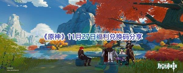 2021原神11月27日福利兑换码是什么呢-2021原神11月27日福利兑换码分享