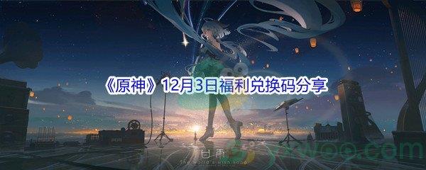 2021原神12月3日福利兑换码是什么呢-2021原神12月3日福利兑换码分享