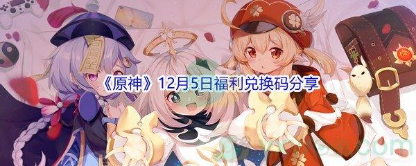 2021原神12月5日福利兑换码都有哪些呢-2021原神12月5日福利兑换码分享