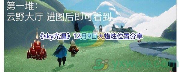 2021sky光遇12月9日大蜡烛位置在哪里呢-2021sky光遇12月9日大蜡烛位置分享