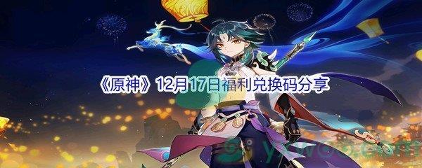 2021原神12月17日福利兑换码是什么呢-2021原神12月17日福利兑换码分享