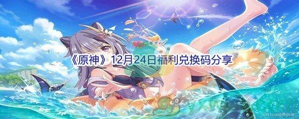 2021原神12月24日福利兑换码是什么呢-2021原神12月24日福利兑换码分享