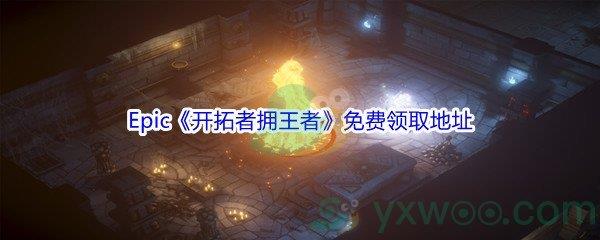 2021Epic商城12月25日开拓者拥王者怎么才能免费领取呢-Epic商城12月25日开拓者拥王者Pathfinder Kingmaker免费领取地址