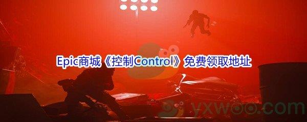 2021Epic商城12月27日控制Control怎么才能免费领取呢-Epic商城12月27日控制Control免费领取地址