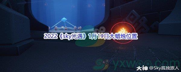 2022sky光遇1月19日大蜡烛位置在哪里呢-2022sky光遇1月19日大蜡烛位置分享