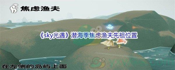 sky光遇潜海季焦虑渔夫先祖位置在哪里呢-sky光遇潜海季焦虑渔夫先祖位置介绍