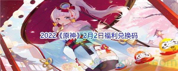 2022原神2月2日福利兑换码是什么呢-2022原神2月2日福利兑换码分享