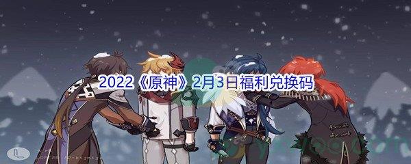 2022原神2月3日福利兑换码是什么呢-2022原神2月3日福利兑换码分享