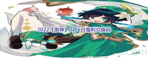 2022原神2月6日福利兑换码都有哪些呢-2022原神2月6日福利兑换码分享