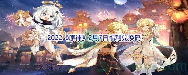 2022原神2月7日福利兑换码是什么呢-2022原神2月7日福利兑换码分享