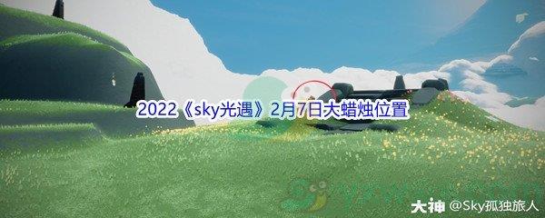 2022sky光遇2月7日大蜡烛位置在哪里呢-2022sky光遇2月7日大蜡烛位置分享