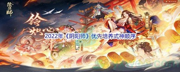 2022年阴阳师优先培养哪些式神呢-2022年阴阳师优先培养式神顺序介绍