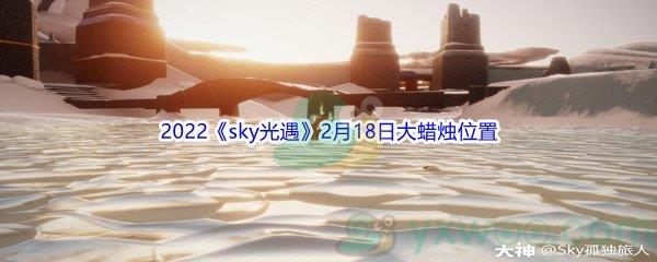 2022sky光遇2月18日大蜡烛位置在哪里呢-2022sky光遇2月18日大蜡烛位置分享