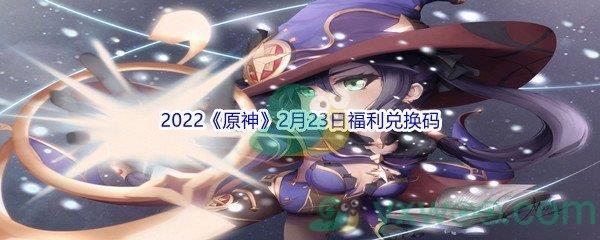 2022原神2月23日福利兑换码都有哪些呢-2022原神2月23日福利兑换码分享