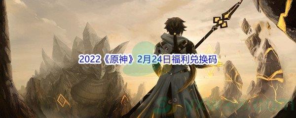 2022原神2月24日福利兑换码是什么呢-2022原神2月24日福利兑换码分享