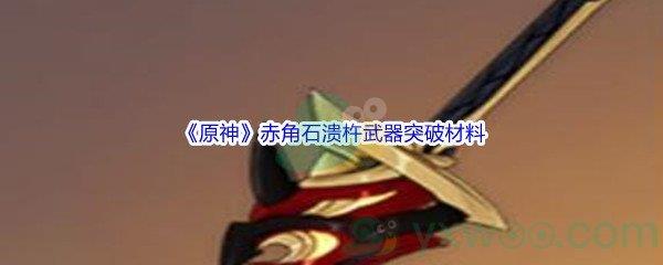 原神赤角石溃杵武器突破材料都需要哪些呢-原神赤角石溃杵武器突破材料介绍