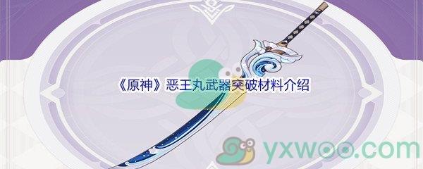 原神恶王丸武器突破材料都需要哪些呢-原神恶王丸武器突破材料介绍