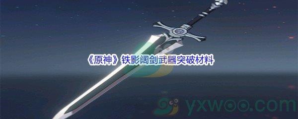 原神铁影阔剑武器突破材料都需要哪些呢-原神铁影阔剑武器突破材料介绍