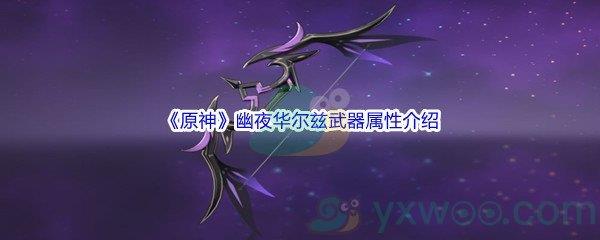 原神幽夜华尔兹武器属性怎么样呢-原神幽夜华尔兹武器属性介绍