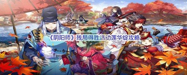 阴阳师残局得胜活动莲华绽怎么才能通关呢-阴阳师残局得胜活动莲华绽通关攻略