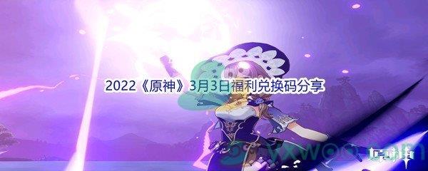 2022原神3月3日福利兑换码是什么呢-2022原神3月3日福利兑换码分享