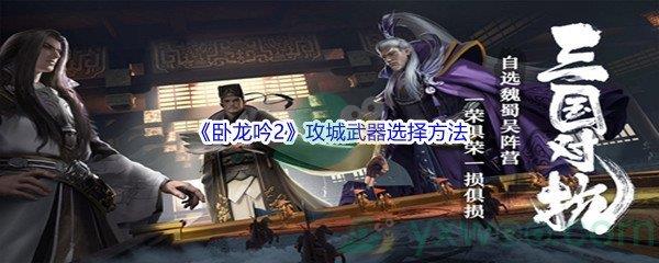 卧龙吟2攻城武器怎么进行选择呢-卧龙吟2攻城武器选择方法介绍